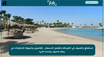 استمتع بالصيف في الغردقة بأفضل الأسعار.. تفاصيل وشروط الاشتراك في رحلة «اعرف بلدك» الآن!